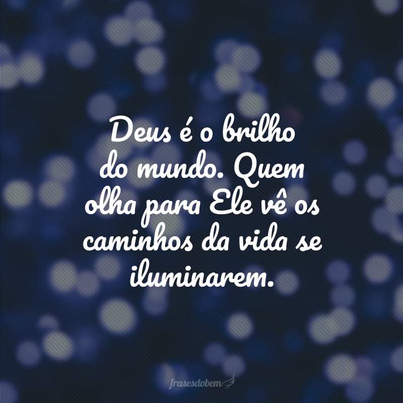 Deus é o brilho do mundo. Quem olha para Ele vê os caminhos da vida se iluminarem.