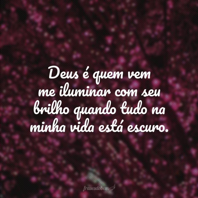 Deus é quem vem me iluminar com seu brilho quando tudo na minha vida está escuro.