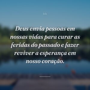 Deus envia pessoas em nossas vidas para curar as feridas do passado e fazer reviver a esperança em nosso coração.