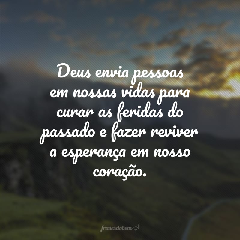 Deus envia pessoas em nossas vidas para curar as feridas do passado e fazer reviver a esperança em nosso coração.