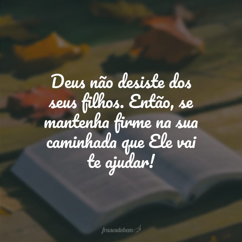 Deus não desiste dos seus filhos. Então, se mantenha firme na sua caminhada que Ele vai te ajudar!