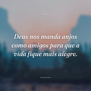 Deus nos manda anjos como amigos para que a vida fique mais alegre.
