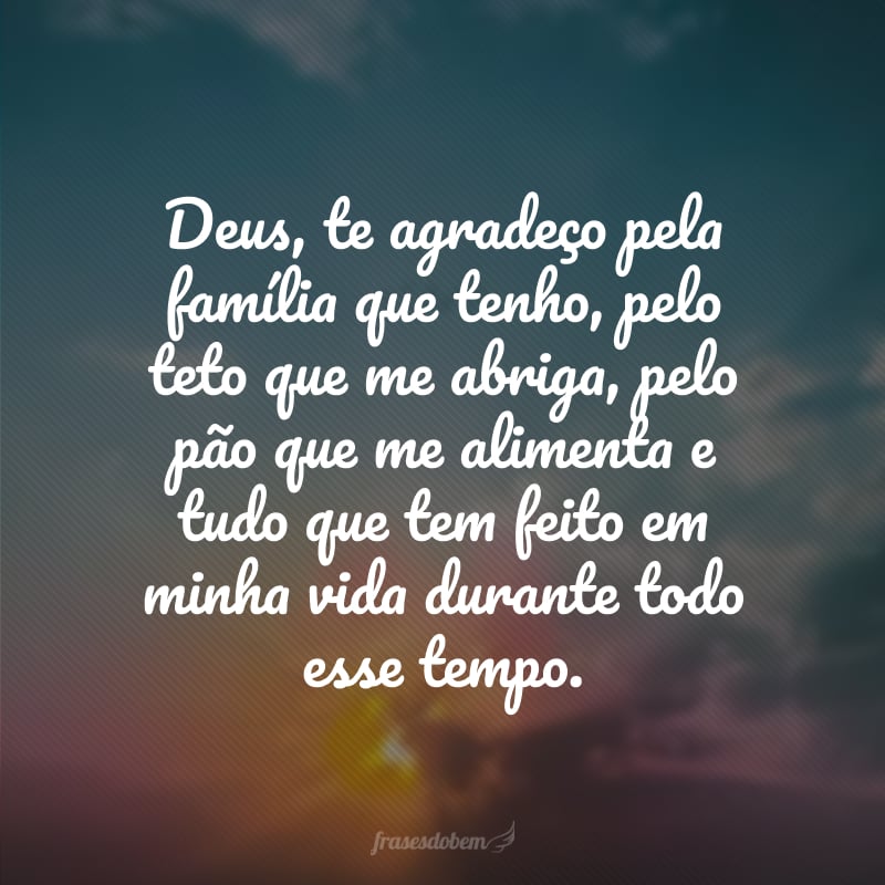 Deus, te agradeço pela família que tenho, pelo teto que me abriga, pelo pão que me alimenta e tudo que tem feito em minha vida durante todo esse tempo.