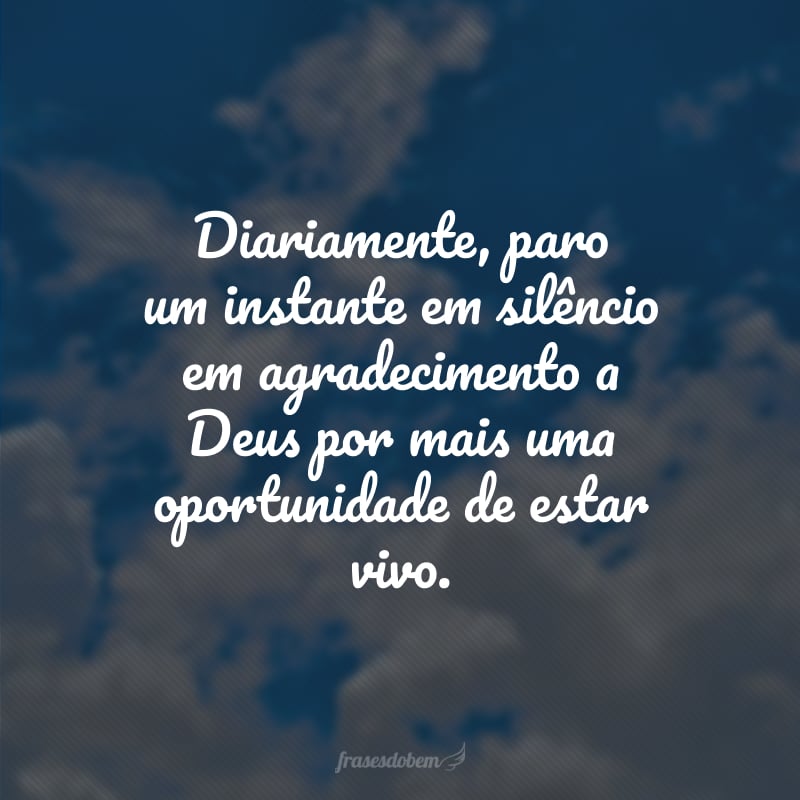 Diariamente, paro um instante em silêncio em agradecimento a Deus por mais uma oportunidade de estar vivo.