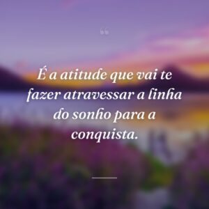 É a atitude que vai te fazer atravessar a linha do sonho para a conquista.