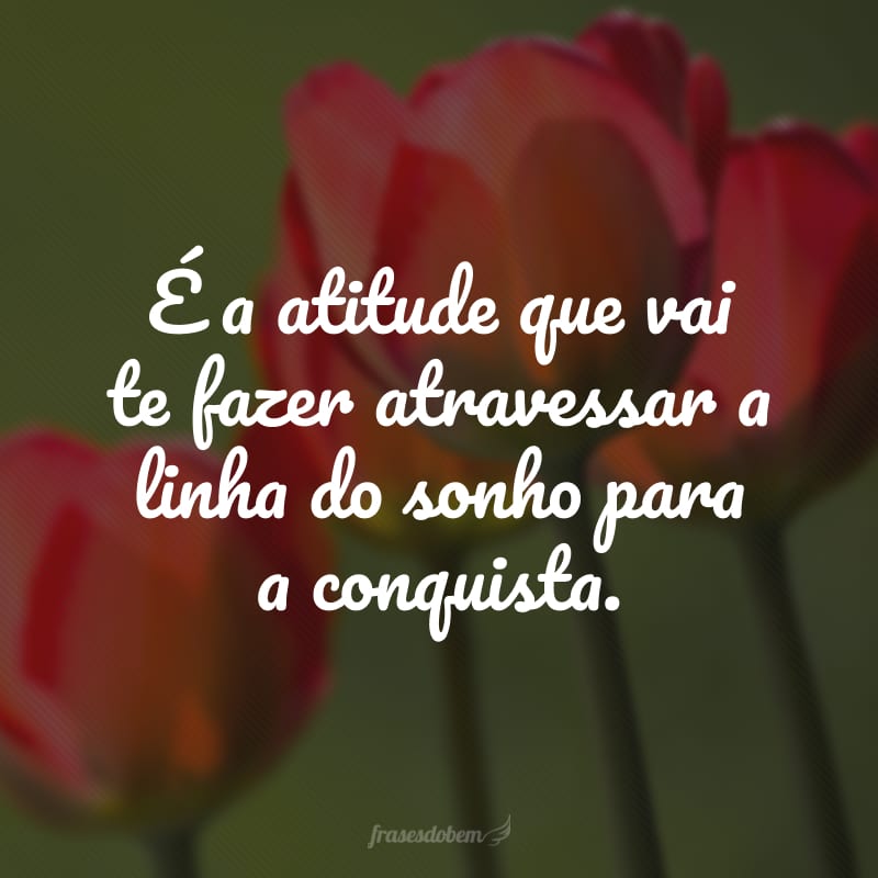 É a atitude que vai te fazer atravessar a linha do sonho para a conquista.