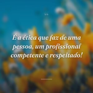 É a ética que faz de uma pessoa, um profissional competente e respeitado!
