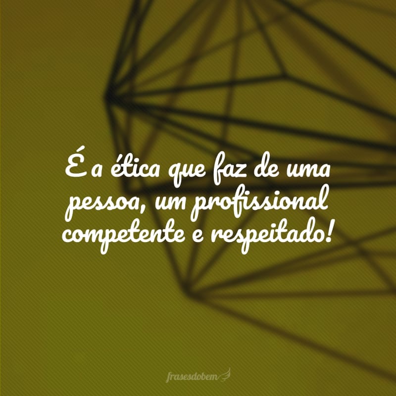 É a ética que faz de uma pessoa, um profissional competente e respeitado!