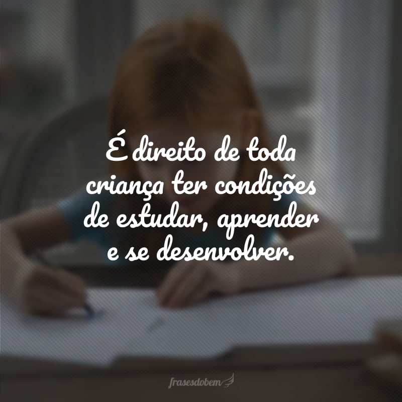 É direito de toda criança ter condições de estudar, aprender e se desenvolver.