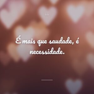É mais que saudade, é necessidade.