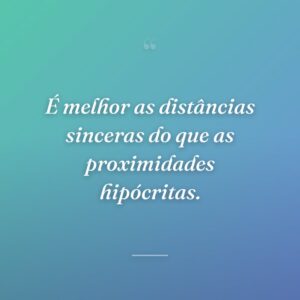 É melhor as distâncias sinceras do que as proximidades hipócritas.