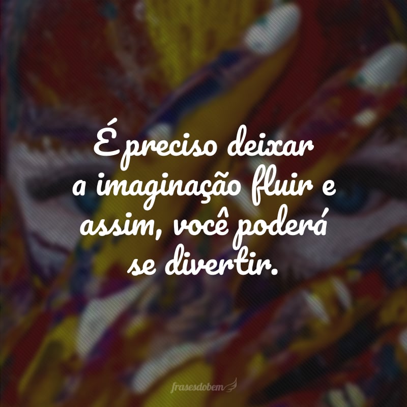 É preciso deixar a imaginação fluir e assim, você poderá se divertir.