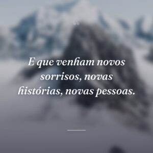 E que venham novos sorrisos, novas histórias, novas pessoas.