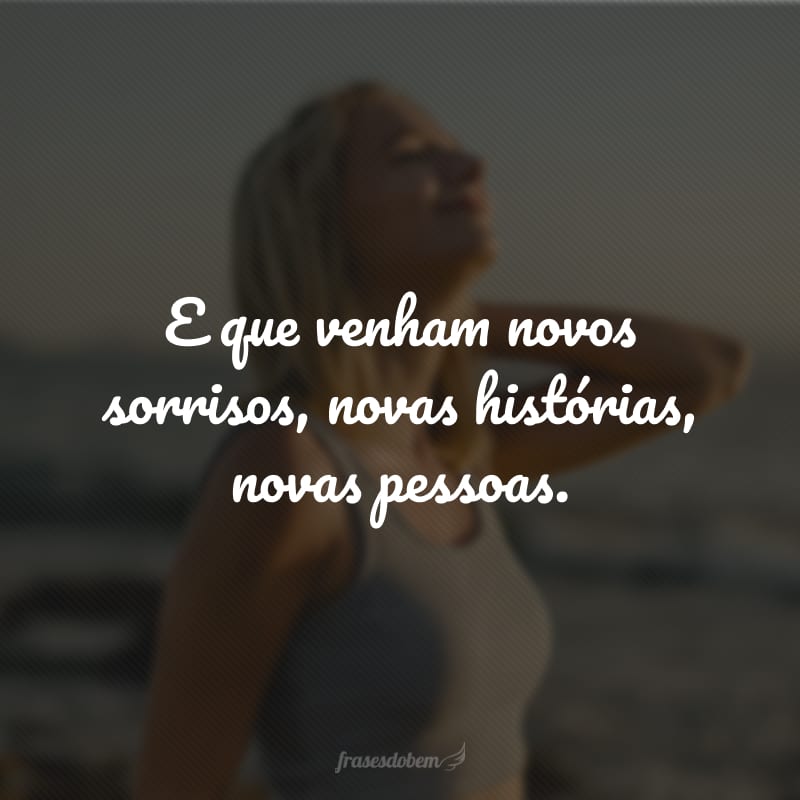 E que venham novos sorrisos, novas histórias, novas pessoas.
