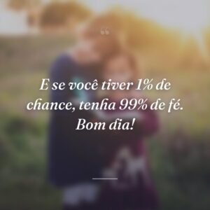 E se você tiver 1% de chance, tenha 99% de fé. Bom dia!