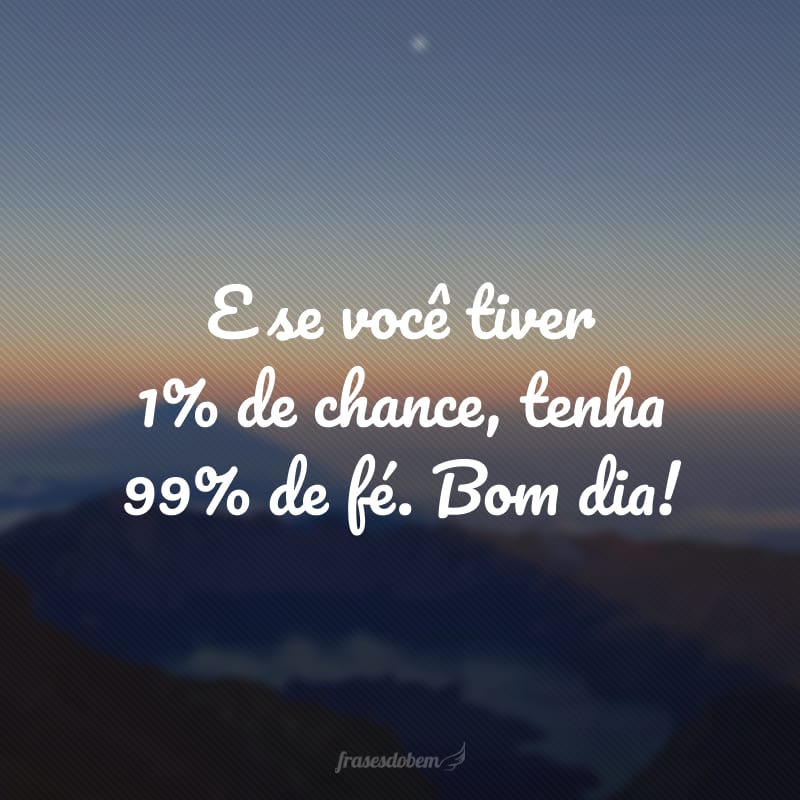 E se você tiver 1% de chance, tenha 99% de fé. Bom dia!
