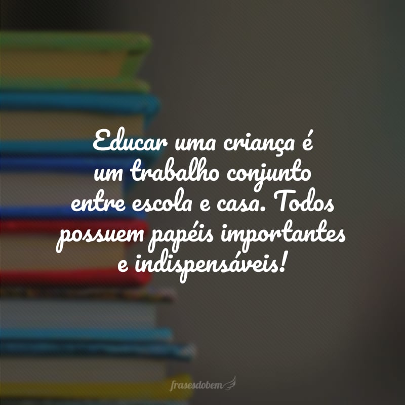 Educar uma criança é um trabalho conjunto entre escola e casa. Todos possuem papéis importantes e indispensáveis!