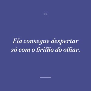 Ela consegue despertar só com o brilho do olhar.
