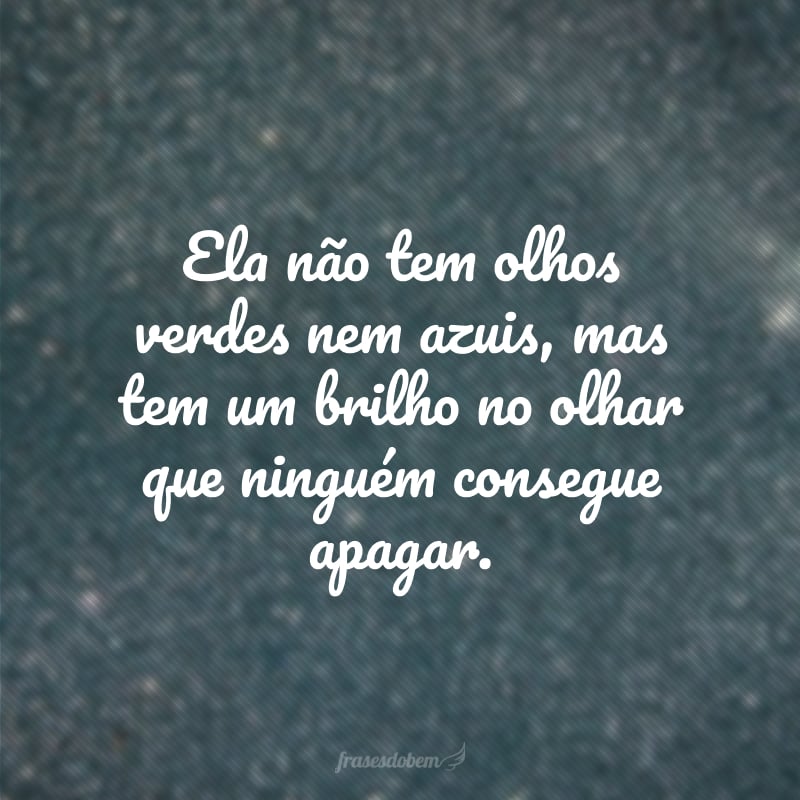 Ela não tem olhos verdes nem azuis, mas tem um brilho no olhar que ninguém consegue apagar.