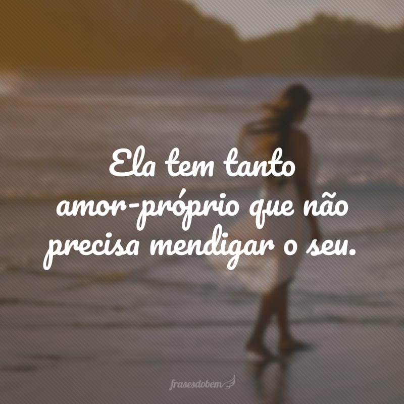 Ela tem tanto amor-próprio que não precisa mendigar o seu.