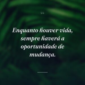 Enquanto houver vida, sempre haverá a oportunidade de mudança.