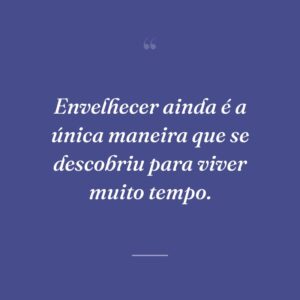 Envelhecer ainda é a única maneira que se descobriu para viver muito tempo.