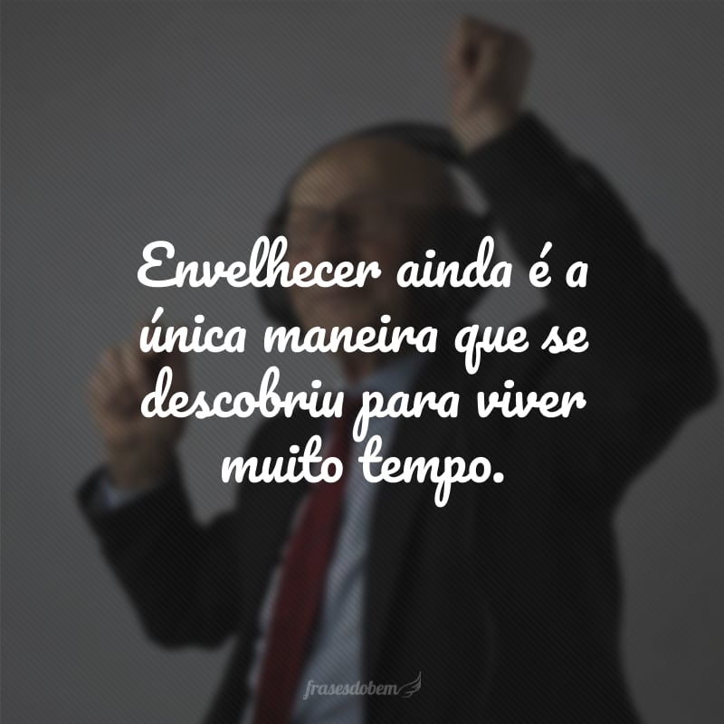 Envelhecer ainda é a única maneira que se descobriu para viver muito tempo.