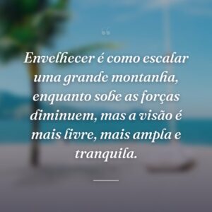 Envelhecer é como escalar uma grande montanha, enquanto sobe as forças diminuem, mas a visão é mais livre, mais ampla e tranquila.