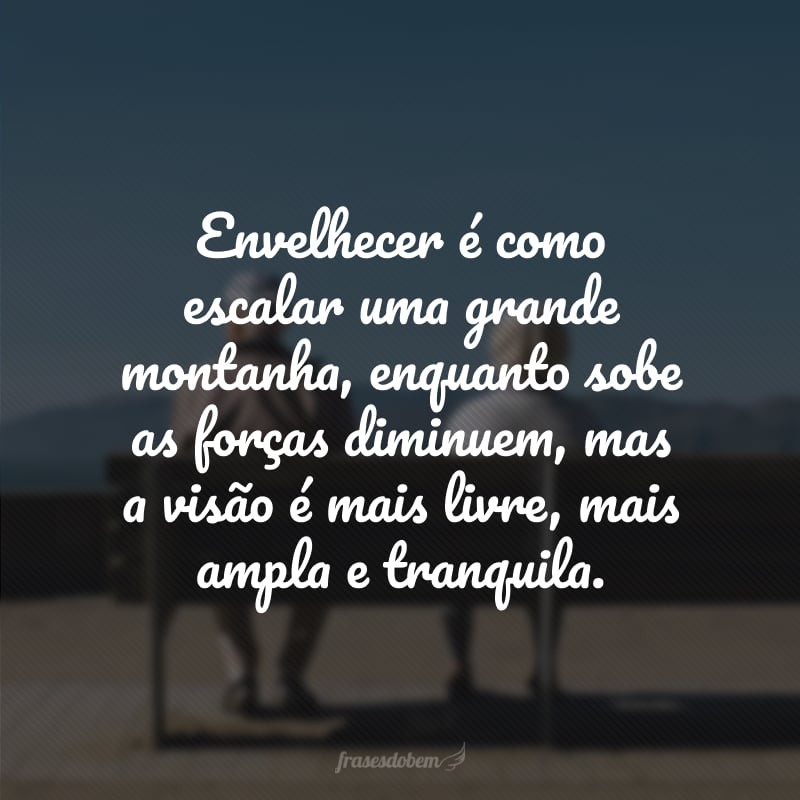 Envelhecer é como escalar uma grande montanha, enquanto sobe as forças diminuem, mas a visão é mais livre, mais ampla e tranquila.