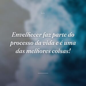 Envelhecer faz parte do processo da vida e é uma das melhores coisas!