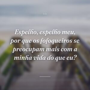 Espelho, espelho meu, por que os fofoqueiros se preocupam mais com a minha vida do que eu?