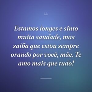 Estamos longes e sinto muita saudade, mas saiba que estou sempre orando por você, mãe. Te amo mais que tudo!