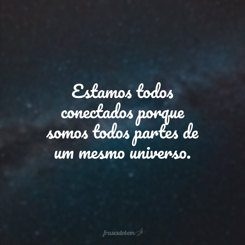 Estamos todos conectados porque somos todos partes de um mesmo universo.