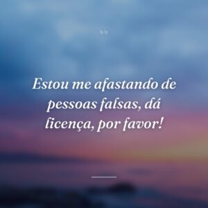 Estou me afastando de pessoas falsas, dá licença, por favor!