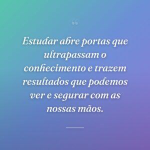 Estudar abre portas que ultrapassam o conhecimento e trazem resultados que podemos ver e segurar com as nossas mãos.