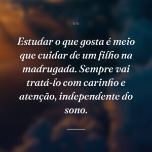 Estudar o que gosta é meio que cuidar de um filho na madrugada. Sempre vai tratá-lo com carinho e atenção, independente do sono.