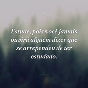 Estude, pois você jamais ouvirá alguém dizer que se arrependeu de ter estudado.