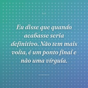 Eu disse que quando acabasse seria definitivo. Não tem mais volta, é um ponto final e não uma vírgula.