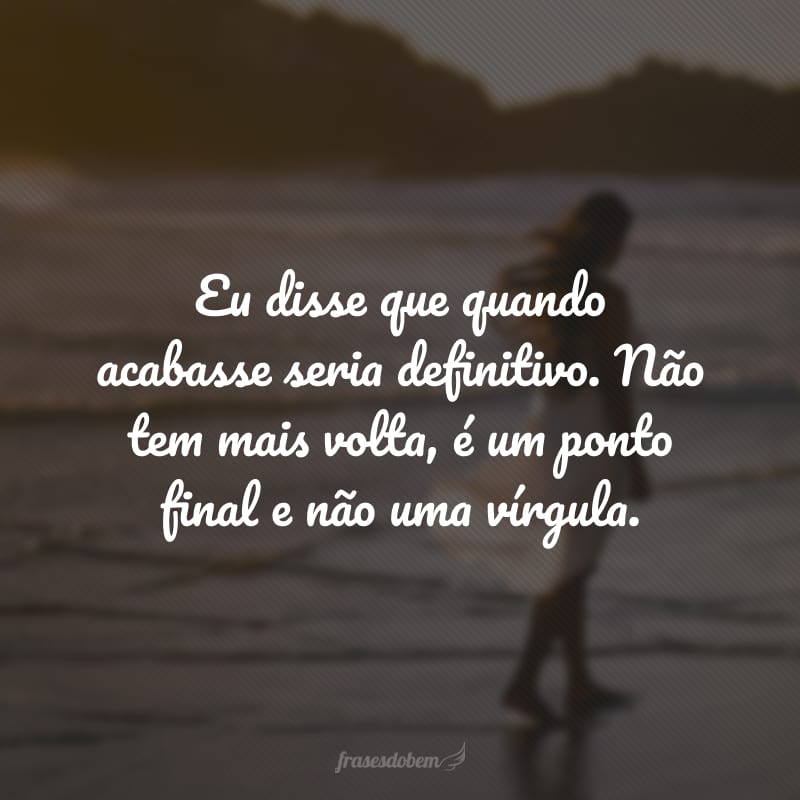 Eu disse que quando acabasse seria definitivo. Não tem mais volta, é um ponto final e não uma vírgula.