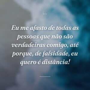 Eu me afasto de todas as pessoas que não são verdadeiras comigo, até porque, de falsidade, eu quero é distância!