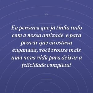 Eu pensava que já tinha tudo com a nossa amizade, e para provar que eu estava enganada, você trouxe mais uma nova vida para deixar a felicidade completa!