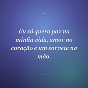 Eu só quero paz na minha vida, amor no coração e um sorvete na mão.