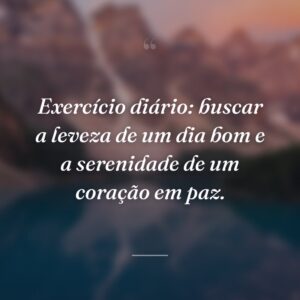 Exercício diário: buscar a leveza de um dia bom e a serenidade de um coração em paz.