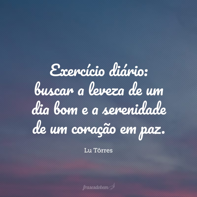 Exercício diário: buscar a leveza de um dia bom e a serenidade de um coração em paz.