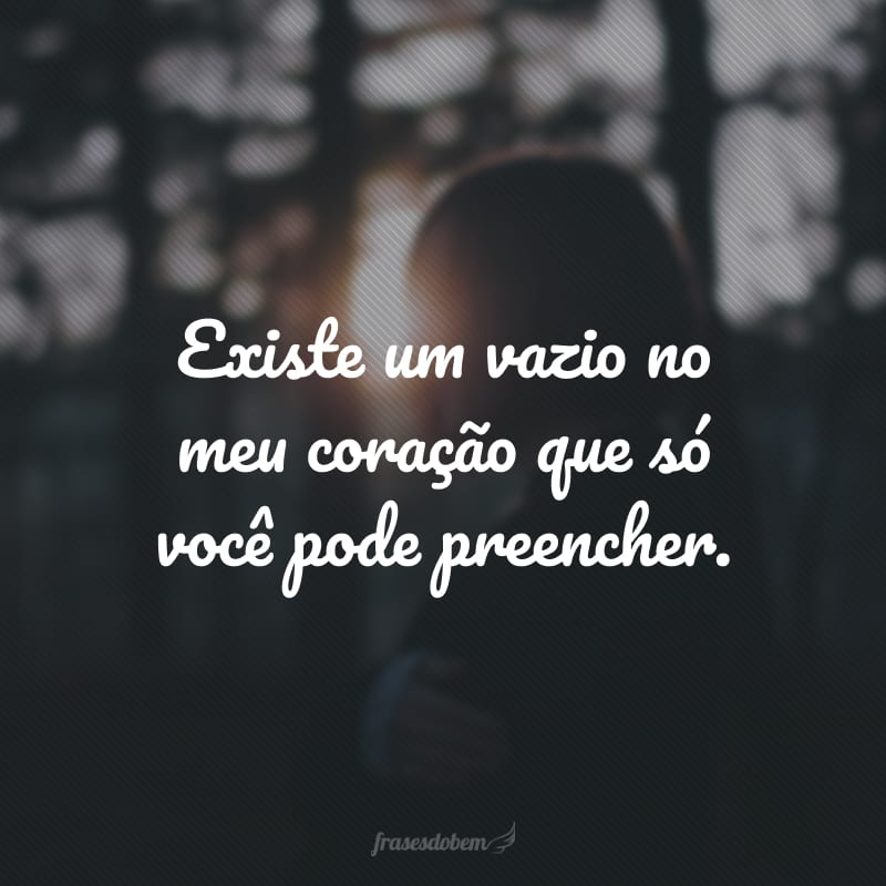 Existe um vazio no meu coração que só você pode preencher.