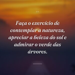 Faça o exercício de contemplar a natureza, apreciar a beleza do sol e admirar o verde das árvores.