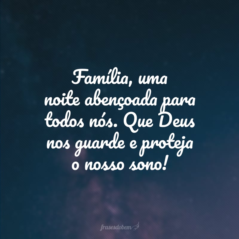 Família, uma noite abençoada para todos nós. Que Deus nos guarde e proteja o nosso sono!