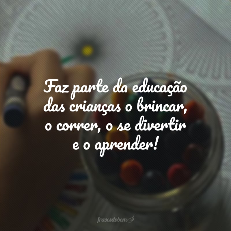 Faz parte da educação das crianças o brincar, o correr, o se divertir e o aprender!