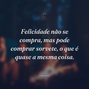 Felicidade não se compra, mas pode comprar sorvete, o que é quase a mesma coisa.