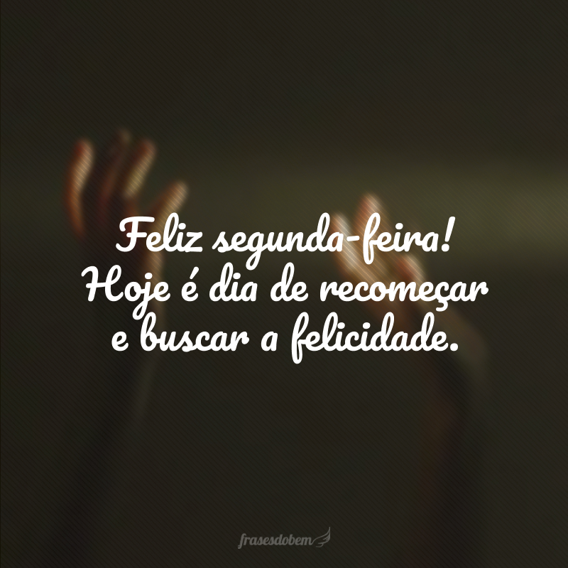 Feliz segunda-feira! Hoje é dia de recomeçar e buscar a felicidade.